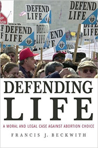 Defending Life: A Moral and Legal Case Against Abortion by Francis Beckwith